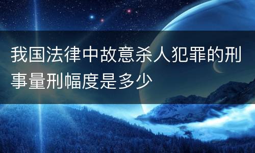 我国法律中故意杀人犯罪的刑事量刑幅度是多少