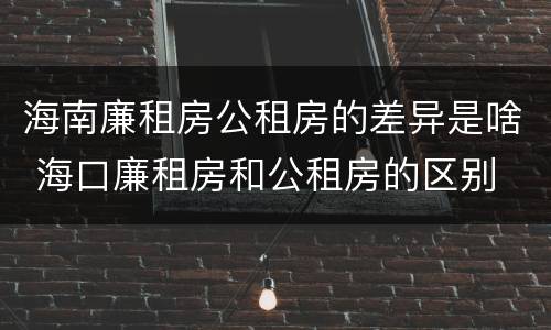 海南廉租房公租房的差异是啥 海口廉租房和公租房的区别