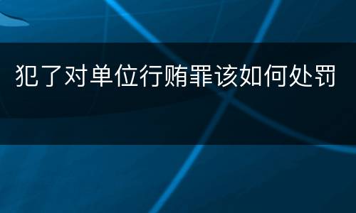 犯了对单位行贿罪该如何处罚