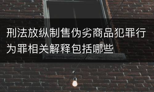 刑法放纵制售伪劣商品犯罪行为罪相关解释包括哪些