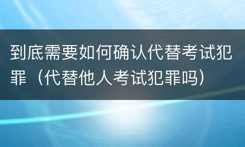 到底需要如何确认代替考试犯罪（代替他人考试犯罪吗）