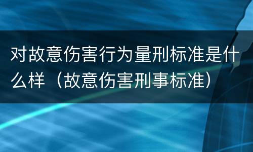 对故意伤害行为量刑标准是什么样（故意伤害刑事标准）