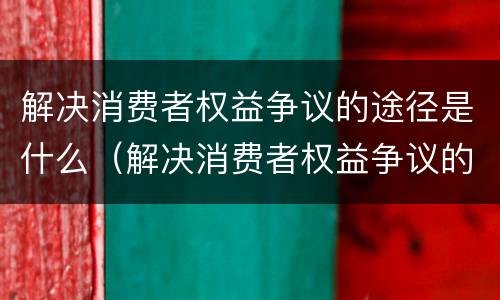 解决消费者权益争议的途径是什么（解决消费者权益争议的途径是什么意思）