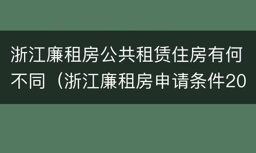 浙江廉租房公共租赁住房有何不同（浙江廉租房申请条件2020）