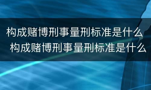 构成赌博刑事量刑标准是什么 构成赌博刑事量刑标准是什么呢