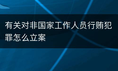 有关对非国家工作人员行贿犯罪怎么立案