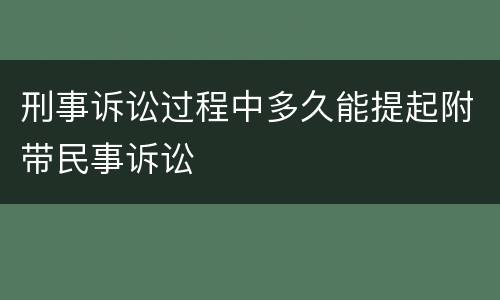 刑事诉讼过程中多久能提起附带民事诉讼