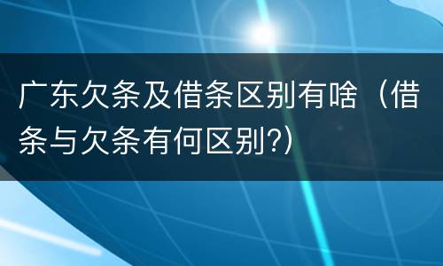 广东欠条及借条区别有啥（借条与欠条有何区别?）