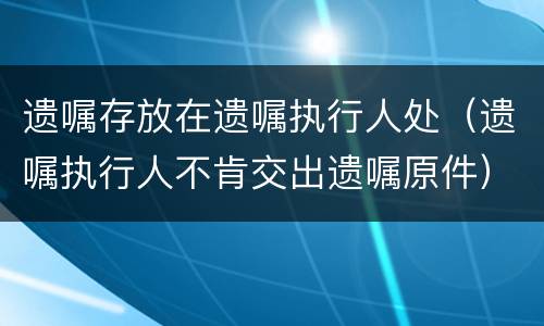 遗嘱存放在遗嘱执行人处（遗嘱执行人不肯交出遗嘱原件）