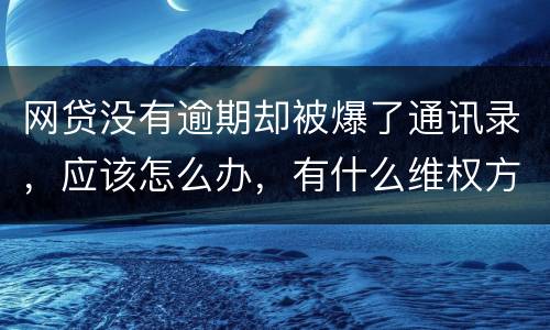 网贷没有逾期却被爆了通讯录，应该怎么办，有什么维权方法吗