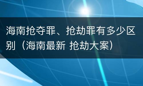 海南抢夺罪、抢劫罪有多少区别（海南最新 抢劫大案）