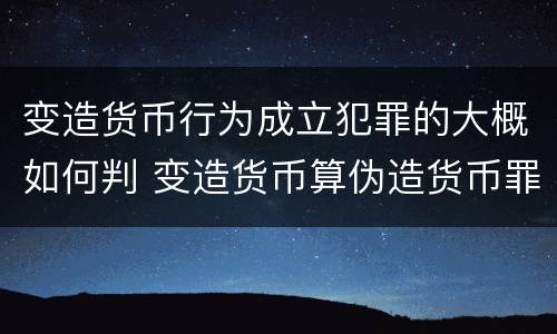 变造货币行为成立犯罪的大概如何判 变造货币算伪造货币罪吗