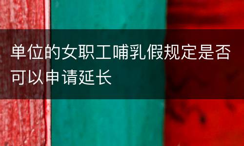 单位的女职工哺乳假规定是否可以申请延长