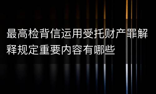 最高检背信运用受托财产罪解释规定重要内容有哪些