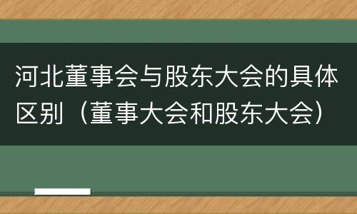 河北董事会与股东大会的具体区别（董事大会和股东大会）