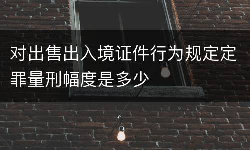 对出售出入境证件行为规定定罪量刑幅度是多少