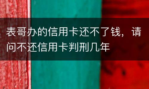 表哥办的信用卡还不了钱，请问不还信用卡判刑几年