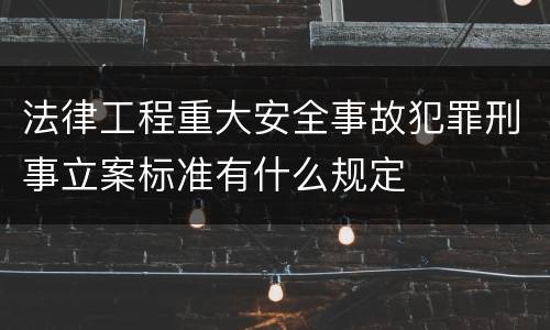 法律工程重大安全事故犯罪刑事立案标准有什么规定