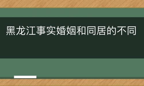 黑龙江事实婚姻和同居的不同