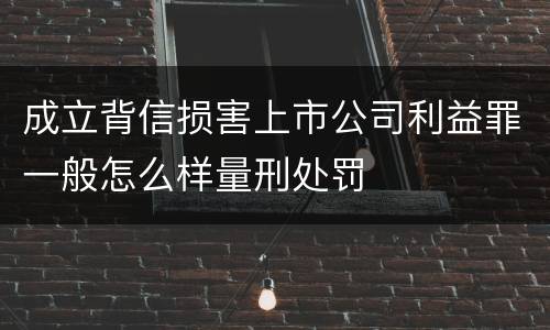 成立背信损害上市公司利益罪一般怎么样量刑处罚