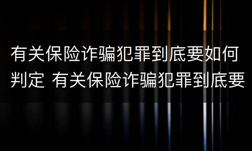 有关保险诈骗犯罪到底要如何判定 有关保险诈骗犯罪到底要如何判定呢