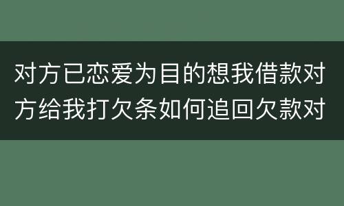 对方已恋爱为目的想我借款对方给我打欠条如何追回欠款对方因信用卡透支被法院判决