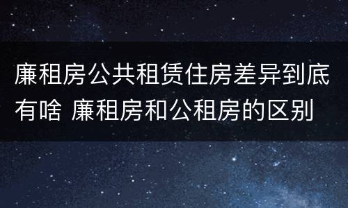 廉租房公共租赁住房差异到底有啥 廉租房和公租房的区别