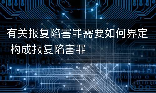 有关报复陷害罪需要如何界定 构成报复陷害罪