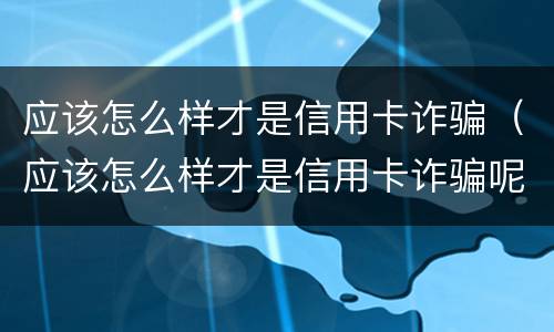 应该怎么样才是信用卡诈骗（应该怎么样才是信用卡诈骗呢）