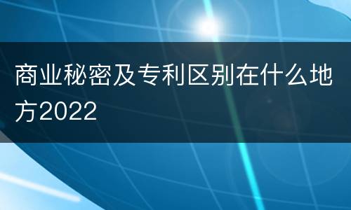 商业秘密及专利区别在什么地方2022