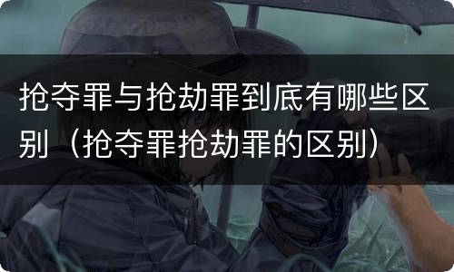 抢夺罪与抢劫罪到底有哪些区别（抢夺罪抢劫罪的区别）