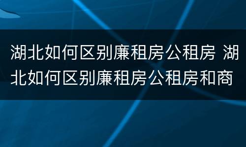 湖北如何区别廉租房公租房 湖北如何区别廉租房公租房和商品房