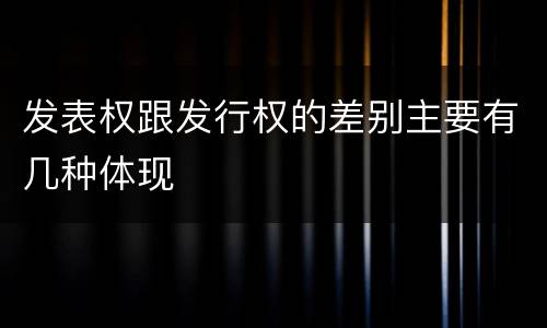 发表权跟发行权的差别主要有几种体现