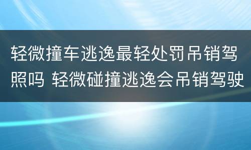 轻微撞车逃逸最轻处罚吊销驾照吗 轻微碰撞逃逸会吊销驾驶证吗