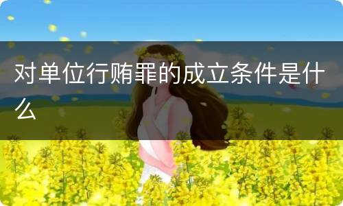 对单位行贿罪的成立条件是什么