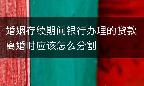 婚姻存续期间银行办理的贷款离婚时应该怎么分割