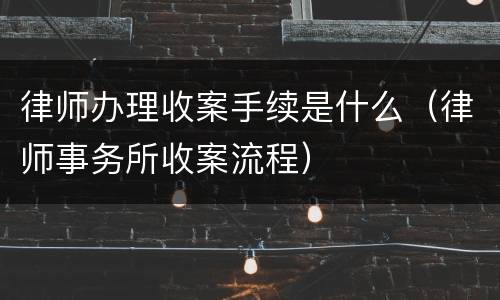 律师办理收案手续是什么（律师事务所收案流程）