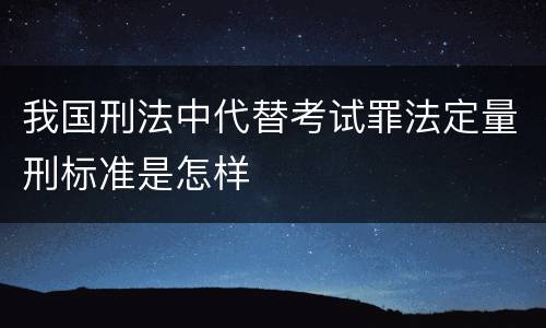 我国刑法中代替考试罪法定量刑标准是怎样