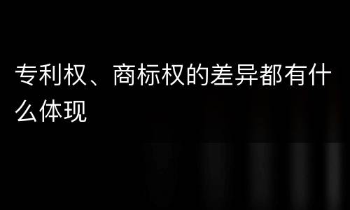 专利权、商标权的差异都有什么体现