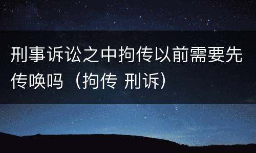 刑事诉讼之中拘传以前需要先传唤吗（拘传 刑诉）