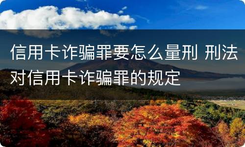 信用卡诈骗罪要怎么量刑 刑法对信用卡诈骗罪的规定