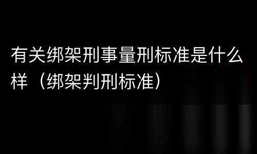 有关绑架刑事量刑标准是什么样（绑架判刑标准）