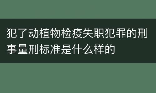 犯了动植物检疫失职犯罪的刑事量刑标准是什么样的