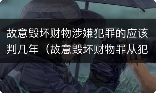 故意毁坏财物涉嫌犯罪的应该判几年（故意毁坏财物罪从犯）