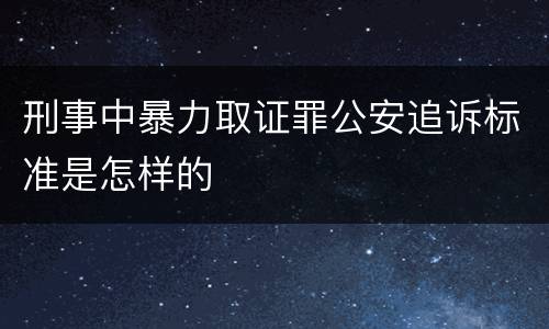 刑事中暴力取证罪公安追诉标准是怎样的