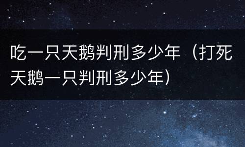 吃一只天鹅判刑多少年（打死天鹅一只判刑多少年）