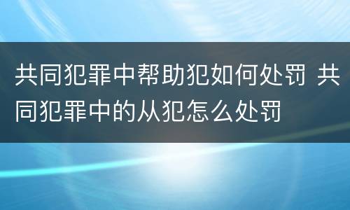 共同犯罪中帮助犯如何处罚 共同犯罪中的从犯怎么处罚