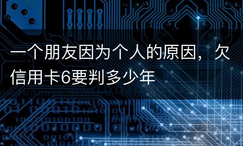 一个朋友因为个人的原因，欠信用卡6要判多少年