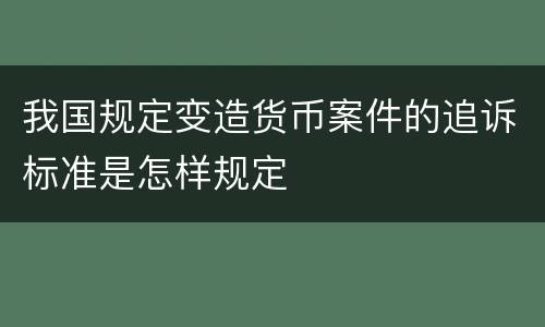 我国规定变造货币案件的追诉标准是怎样规定