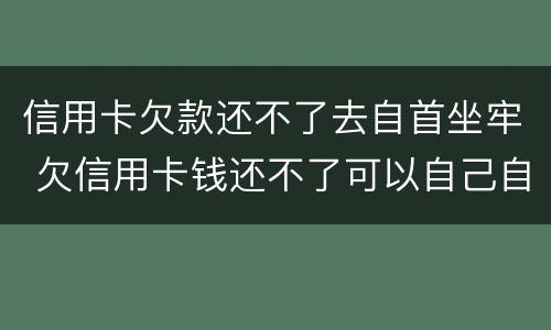 信用卡欠款还不了去自首坐牢 欠信用卡钱还不了可以自己自首吗